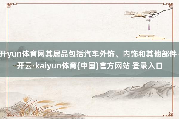 开yun体育网其居品包括汽车外饰、内饰和其他部件-开云·kaiyun体育(中国)官方网站 登录入口