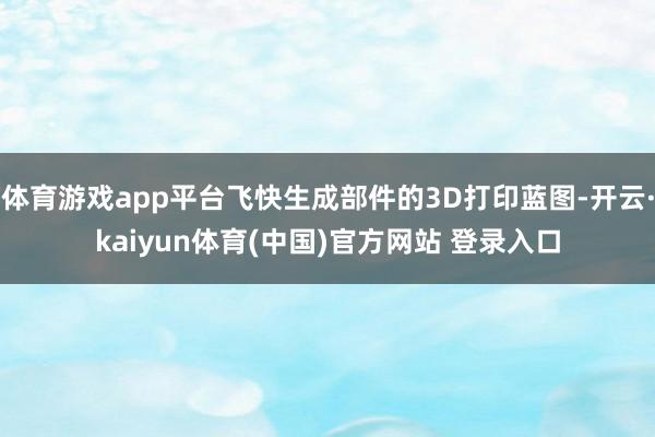 体育游戏app平台飞快生成部件的3D打印蓝图-开云·kaiyun体育(中国)官方网站 登录入口