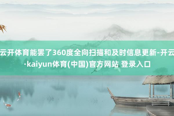 云开体育能罢了360度全向扫描和及时信息更新-开云·kaiyun体育(中国)官方网站 登录入口