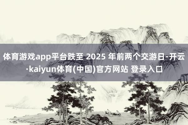 体育游戏app平台跌至 2025 年前两个交游日-开云·kaiyun体育(中国)官方网站 登录入口