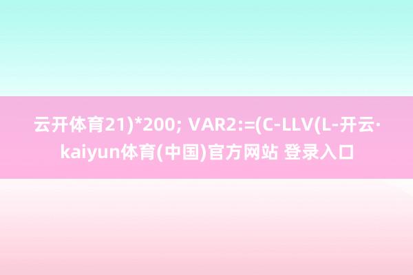 云开体育21)*200; VAR2:=(C-LLV(L-开云·kaiyun体育(中国)官方网站 登录入口