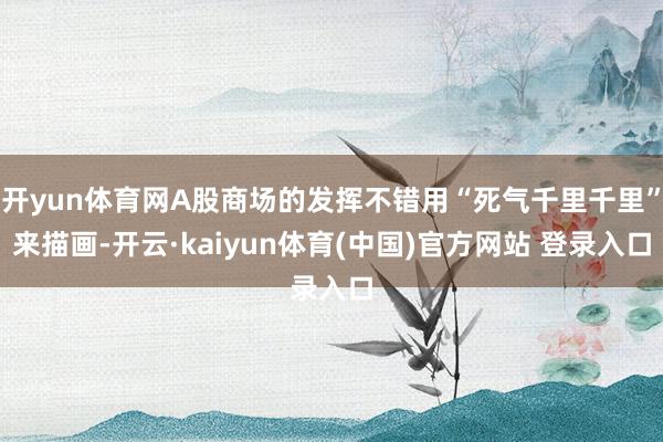 开yun体育网A股商场的发挥不错用“死气千里千里”来描画-开云·kaiyun体育(中国)官方网站 登录入口