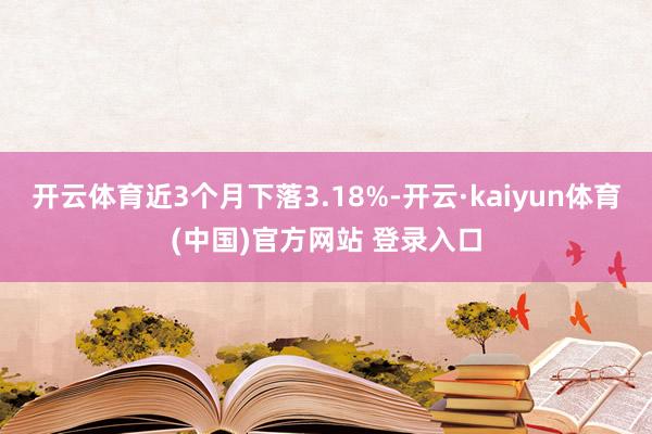 开云体育近3个月下落3.18%-开云·kaiyun体育(中国)官方网站 登录入口