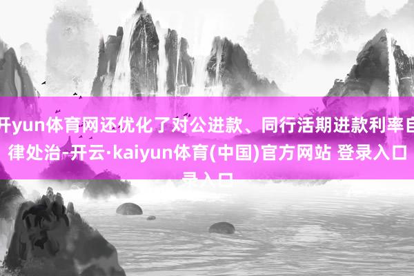 开yun体育网还优化了对公进款、同行活期进款利率自律处治-开云·kaiyun体育(中国)官方网站 登录入口