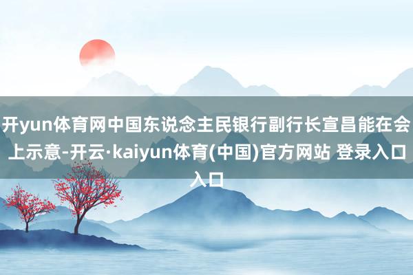 开yun体育网 中国东说念主民银行副行长宣昌能在会上示意-开云·kaiyun体育(中国)官方网站 登录入口