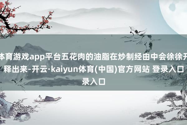 体育游戏app平台五花肉的油脂在炒制经由中会徐徐开释出来-开云·kaiyun体育(中国)官方网站 登录入口