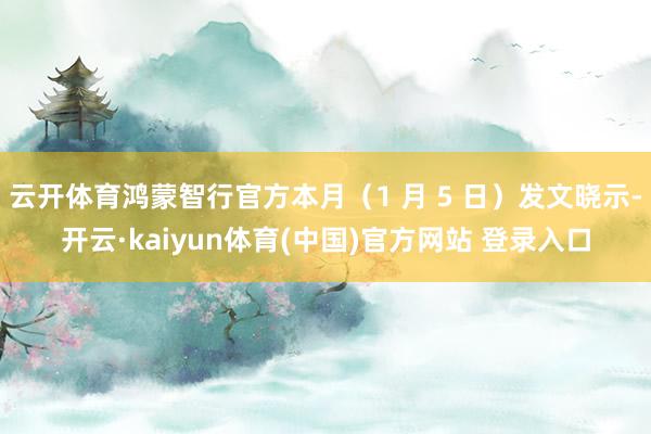 云开体育鸿蒙智行官方本月（1 月 5 日）发文晓示-开云·kaiyun体育(中国)官方网站 登录入口