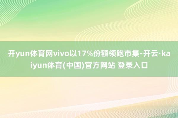 开yun体育网vivo以17%份额领跑市集-开云·kaiyun体育(中国)官方网站 登录入口