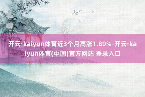 开云·kaiyun体育近3个月高涨1.89%-开云·kaiyun体育(中国)官方网站 登录入口