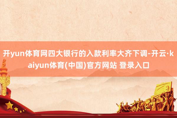 开yun体育网四大银行的入款利率大齐下调-开云·kaiyun体育(中国)官方网站 登录入口