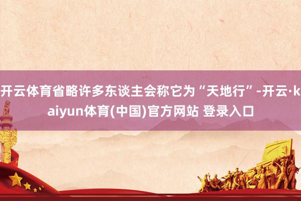 开云体育省略许多东谈主会称它为“天地行”-开云·kaiyun体育(中国)官方网站 登录入口