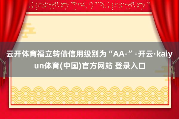 云开体育福立转债信用级别为“AA-”-开云·kaiyun体育(中国)官方网站 登录入口