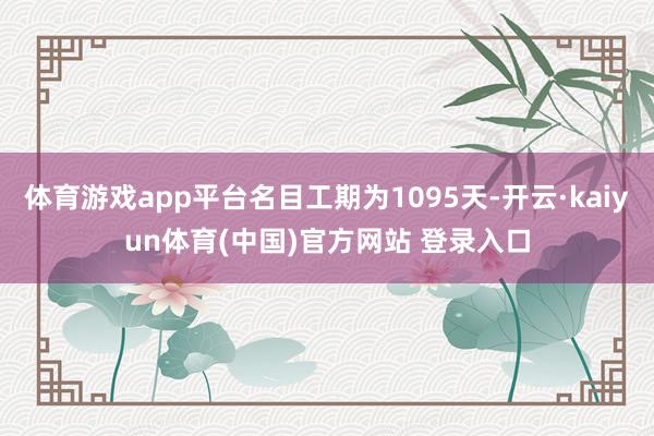 体育游戏app平台名目工期为1095天-开云·kaiyun体育(中国)官方网站 登录入口
