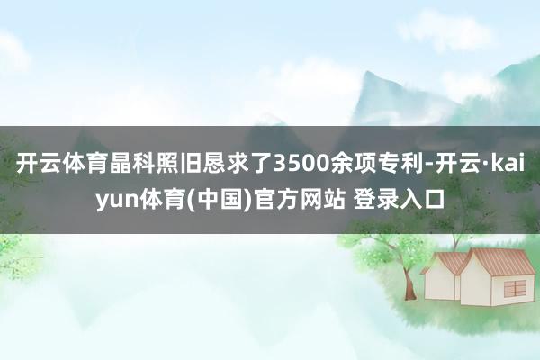 开云体育晶科照旧恳求了3500余项专利-开云·kaiyun体育(中国)官方网站 登录入口