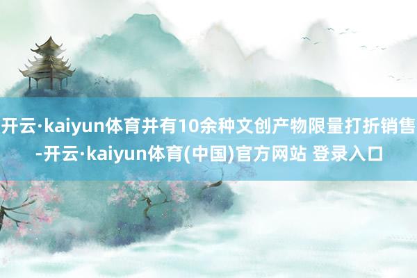 开云·kaiyun体育并有10余种文创产物限量打折销售-开云·kaiyun体育(中国)官方网站 登录入口