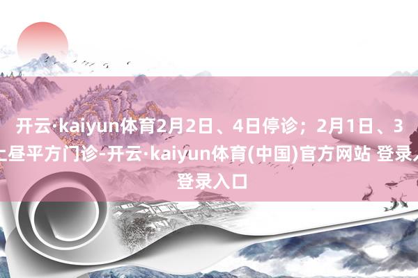 开云·kaiyun体育2月2日、4日停诊；2月1日、3日上昼平方门诊-开云·kaiyun体育(中国)官方网站 登录入口