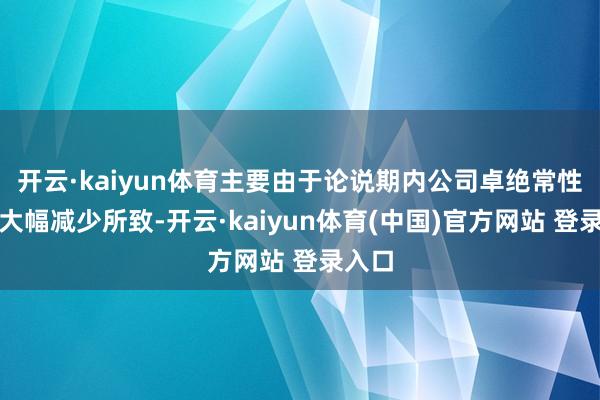 开云·kaiyun体育主要由于论说期内公司卓绝常性损益大幅减少所致-开云·kaiyun体育(中国)官方网站 登录入口