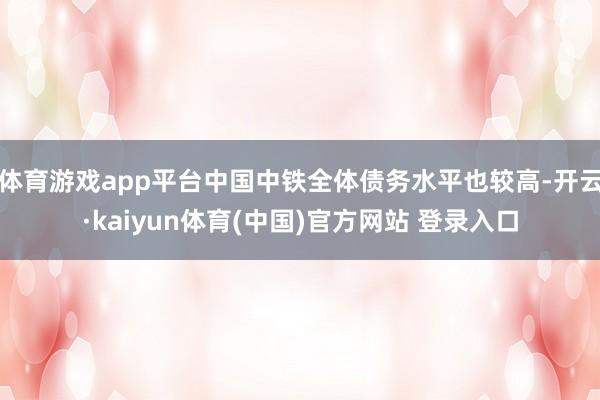 体育游戏app平台中国中铁全体债务水平也较高-开云·kaiyun体育(中国)官方网站 登录入口