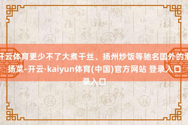 开云体育更少不了大煮干丝、扬州炒饭等驰名国外的淮扬菜-开云·kaiyun体育(中国)官方网站 登录入口