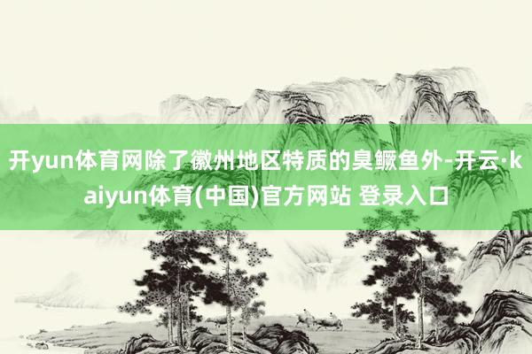 开yun体育网除了徽州地区特质的臭鳜鱼外-开云·kaiyun体育(中国)官方网站 登录入口