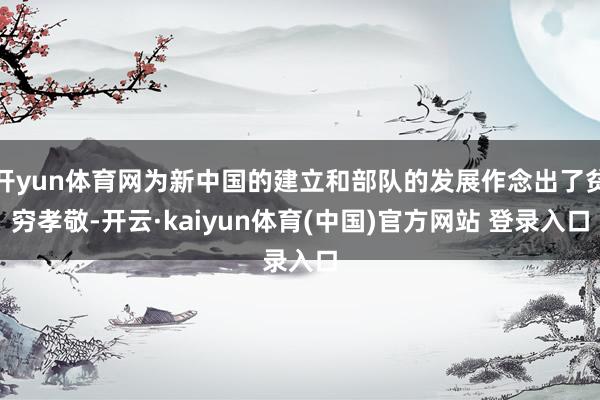 开yun体育网为新中国的建立和部队的发展作念出了贫穷孝敬-开云·kaiyun体育(中国)官方网站 登录入口