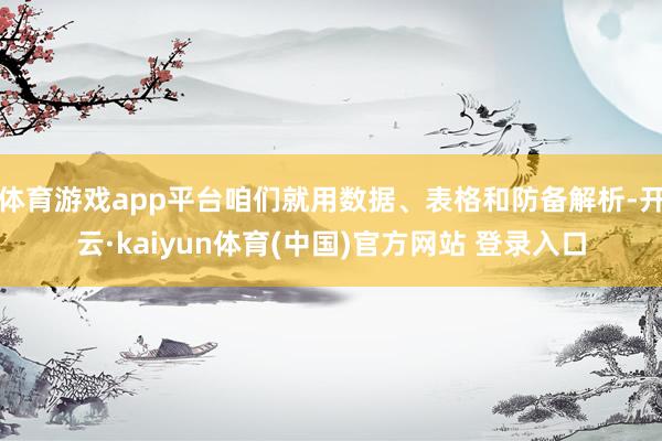 体育游戏app平台咱们就用数据、表格和防备解析-开云·kaiyun体育(中国)官方网站 登录入口