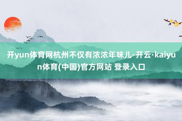 开yun体育网杭州不仅有浓浓年味儿-开云·kaiyun体育(中国)官方网站 登录入口