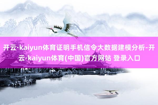 开云·kaiyun体育证明手机信令大数据建模分析-开云·kaiyun体育(中国)官方网站 登录入口