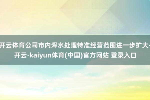 开云体育公司市内浑水处理特准经营范围进一步扩大-开云·kaiyun体育(中国)官方网站 登录入口