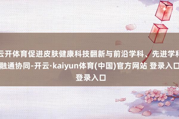 云开体育促进皮肤健康科技翻新与前沿学科、先进学科融通协同-开云·kaiyun体育(中国)官方网站 登录入口