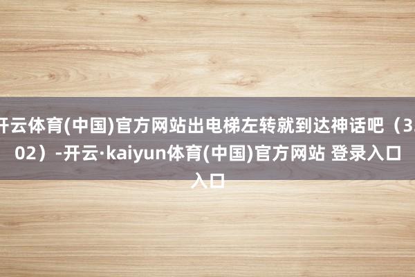 开云体育(中国)官方网站出电梯左转就到达神话吧（3202）-开云·kaiyun体育(中国)官方网站 登录入口
