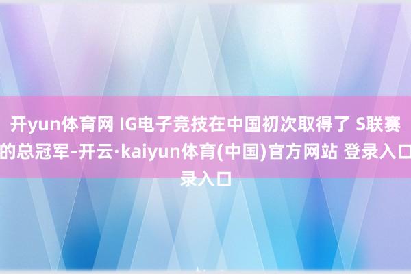 开yun体育网 IG电子竞技在中国初次取得了 S联赛的总冠军-开云·kaiyun体育(中国)官方网站 登录入口