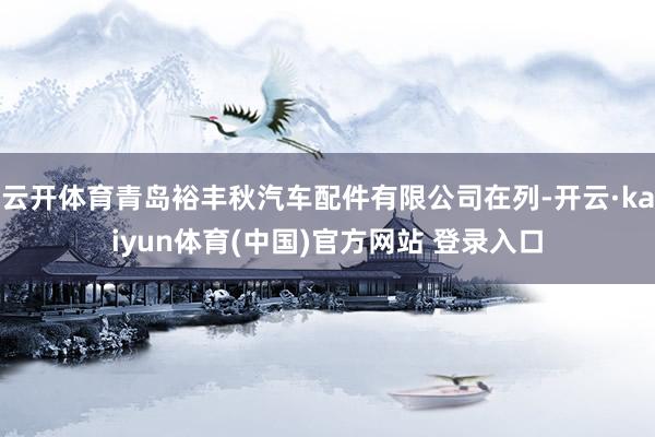 云开体育青岛裕丰秋汽车配件有限公司在列-开云·kaiyun体育(中国)官方网站 登录入口