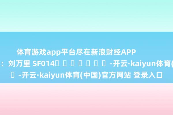 体育游戏app平台尽在新浪财经APP            						职守剪辑：刘万里 SF014							-开云·kaiyun体育(中国)官方网站 登录入口