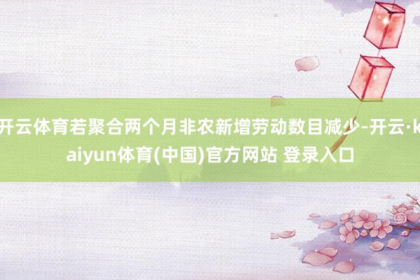 开云体育若聚合两个月非农新增劳动数目减少-开云·kaiyun体育(中国)官方网站 登录入口