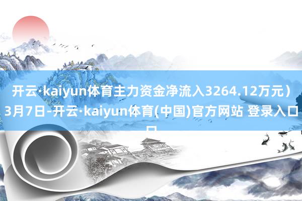 开云·kaiyun体育主力资金净流入3264.12万元）3月7日-开云·kaiyun体育(中国)官方网站 登录入口