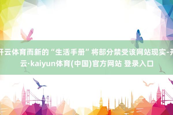 开云体育而新的“生活手册”将部分禁受该网站现实-开云·kaiyun体育(中国)官方网站 登录入口