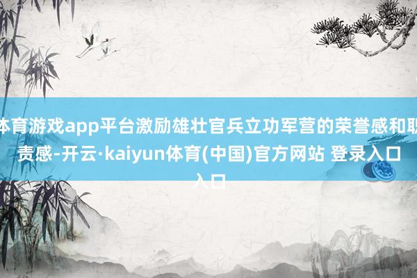 体育游戏app平台激励雄壮官兵立功军营的荣誉感和职责感-开云·kaiyun体育(中国)官方网站 登录入口