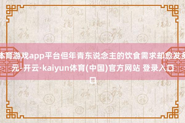 体育游戏app平台但年青东说念主的饮食需求却愈发多元-开云·kaiyun体育(中国)官方网站 登录入口