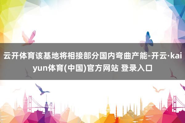 云开体育该基地将相接部分国内弯曲产能-开云·kaiyun体育(中国)官方网站 登录入口