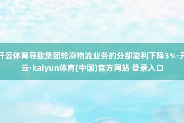 开云体育导致集团轮廓物流业务的分部溢利下降3%-开云·kaiyun体育(中国)官方网站 登录入口