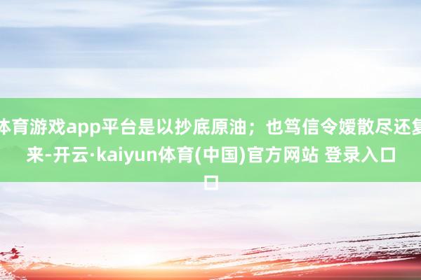 体育游戏app平台是以抄底原油；也笃信令嫒散尽还复来-开云·kaiyun体育(中国)官方网站 登录入口