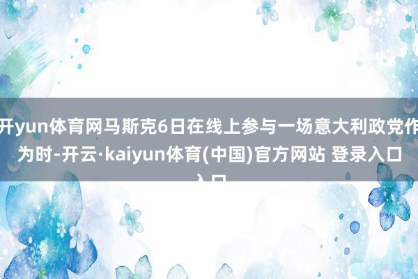 开yun体育网马斯克6日在线上参与一场意大利政党作为时-开云·kaiyun体育(中国)官方网站 登录入口
