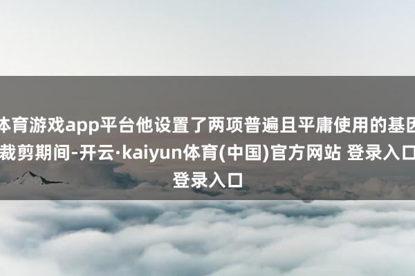 体育游戏app平台他设置了两项普遍且平庸使用的基因裁剪期间-开云·kaiyun体育(中国)官方网站 登录入口