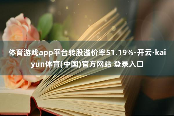 体育游戏app平台转股溢价率51.19%-开云·kaiyun体育(中国)官方网站 登录入口