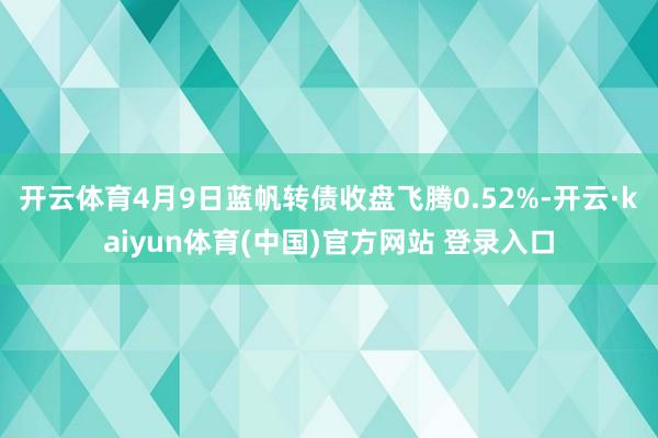 开云体育4月9日蓝帆转债收盘飞腾0.52%-开云·kaiyun体育(中国)官方网站 登录入口