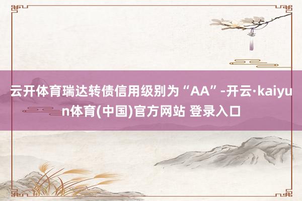 云开体育瑞达转债信用级别为“AA”-开云·kaiyun体育(中国)官方网站 登录入口