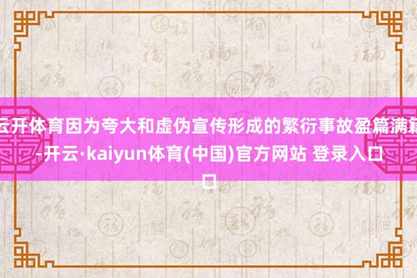 云开体育因为夸大和虚伪宣传形成的繁衍事故盈篇满籍-开云·kaiyun体育(中国)官方网站 登录入口