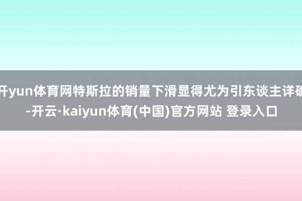 开yun体育网特斯拉的销量下滑显得尤为引东谈主详确-开云·kaiyun体育(中国)官方网站 登录入口