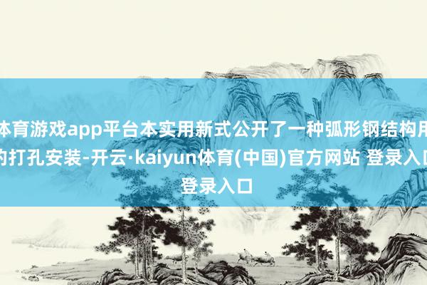体育游戏app平台本实用新式公开了一种弧形钢结构用的打孔安装-开云·kaiyun体育(中国)官方网站 登录入口